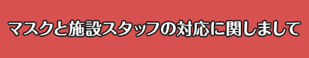 マスクと施設スタッフの対応に関しまして